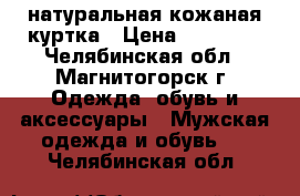 натуральная кожаная куртка › Цена ­ 28 000 - Челябинская обл., Магнитогорск г. Одежда, обувь и аксессуары » Мужская одежда и обувь   . Челябинская обл.